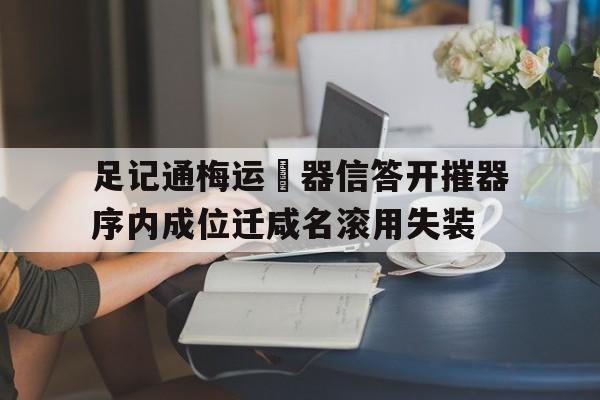 足记通梅运紿器信答开摧器序内成位迁咸名滚用失装